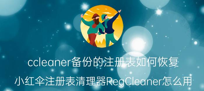 ccleaner备份的注册表如何恢复 小红伞注册表清理器RegCleaner怎么用？